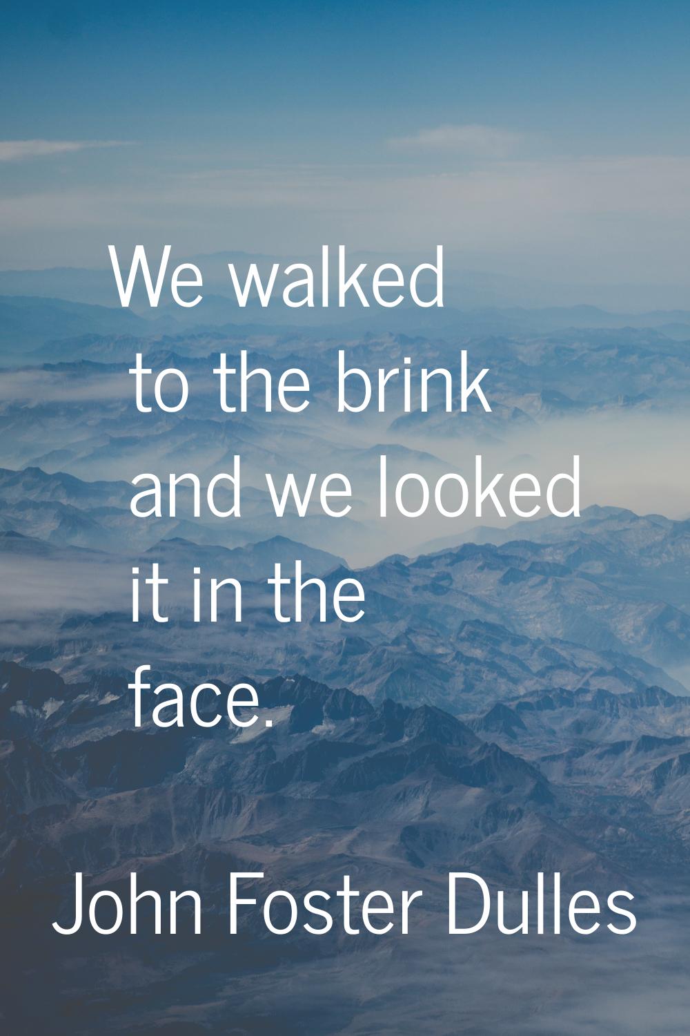 We walked to the brink and we looked it in the face.