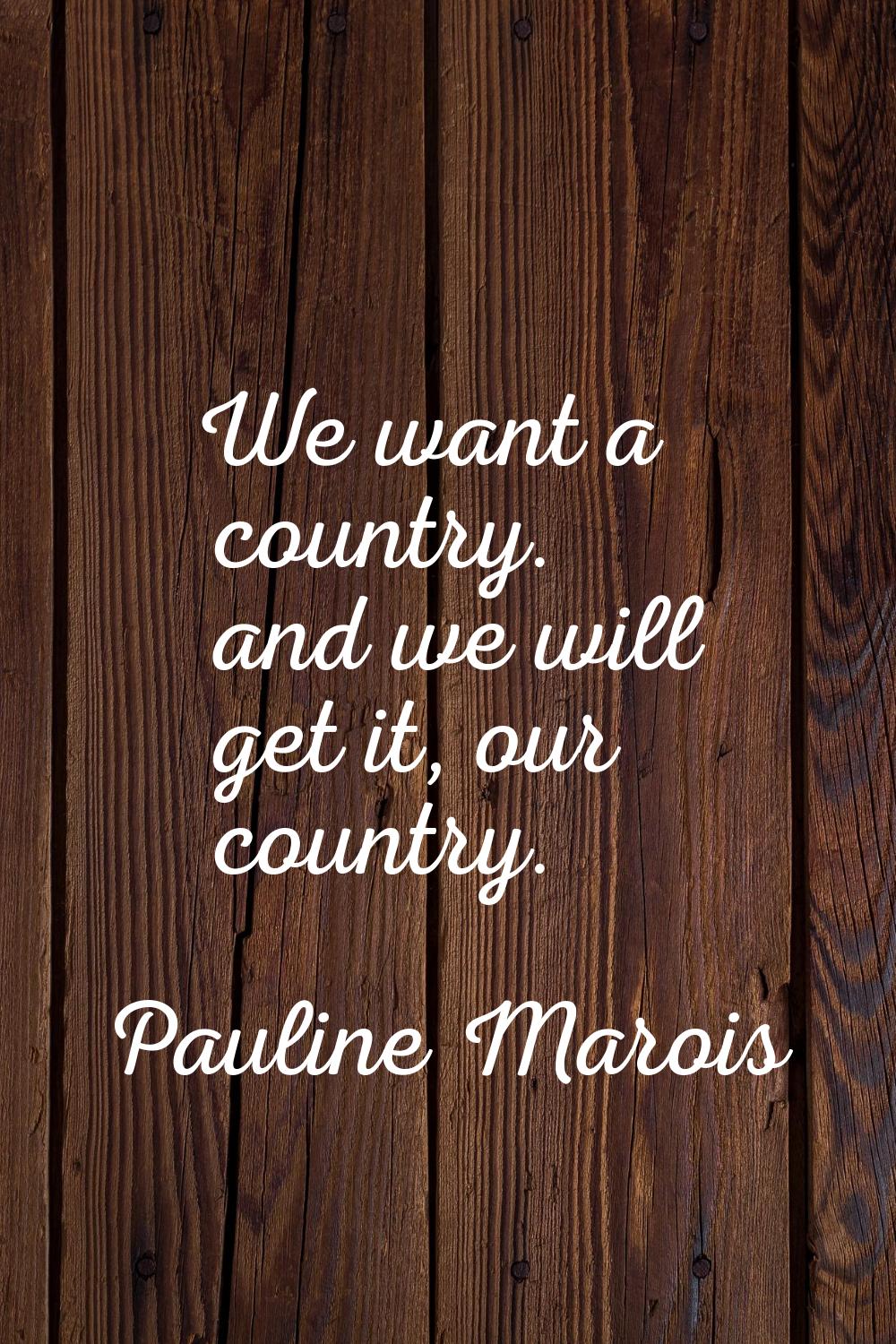 We want a country. and we will get it, our country.