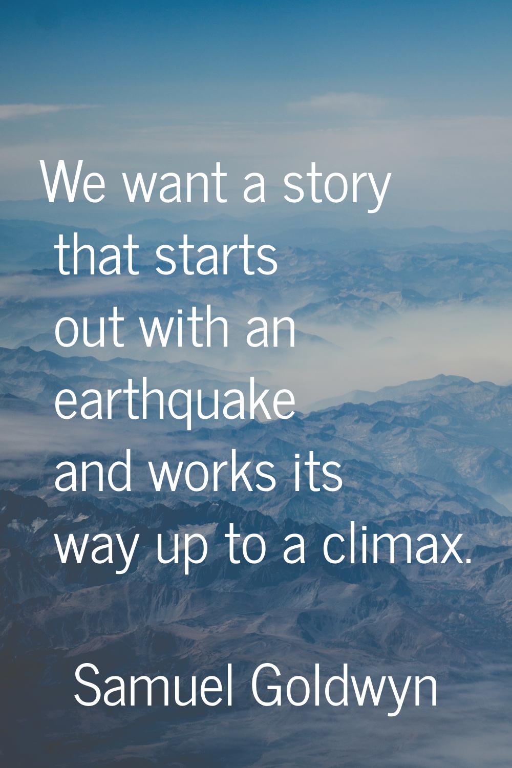 We want a story that starts out with an earthquake and works its way up to a climax.
