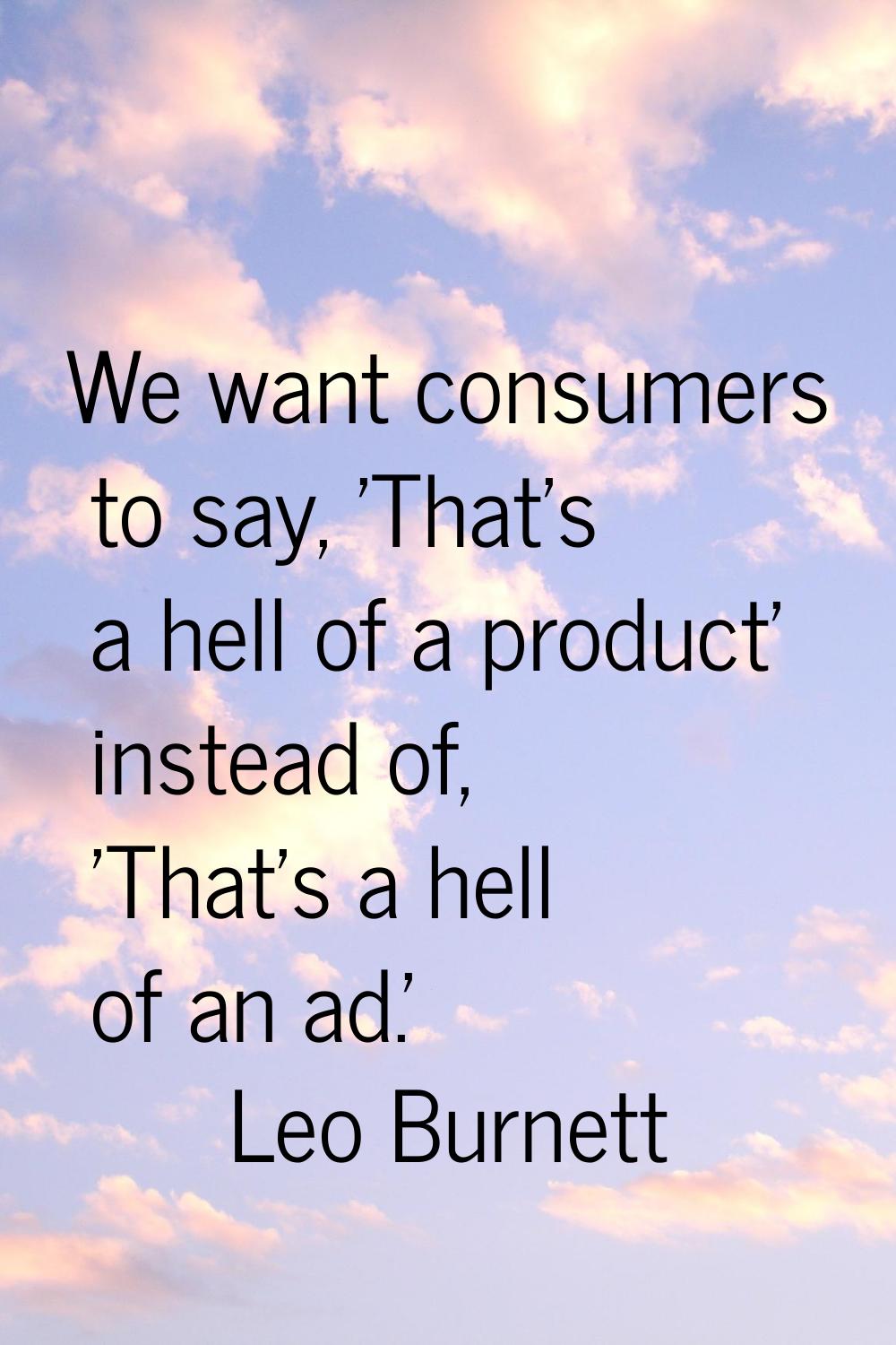 We want consumers to say, 'That's a hell of a product' instead of, 'That's a hell of an ad.'