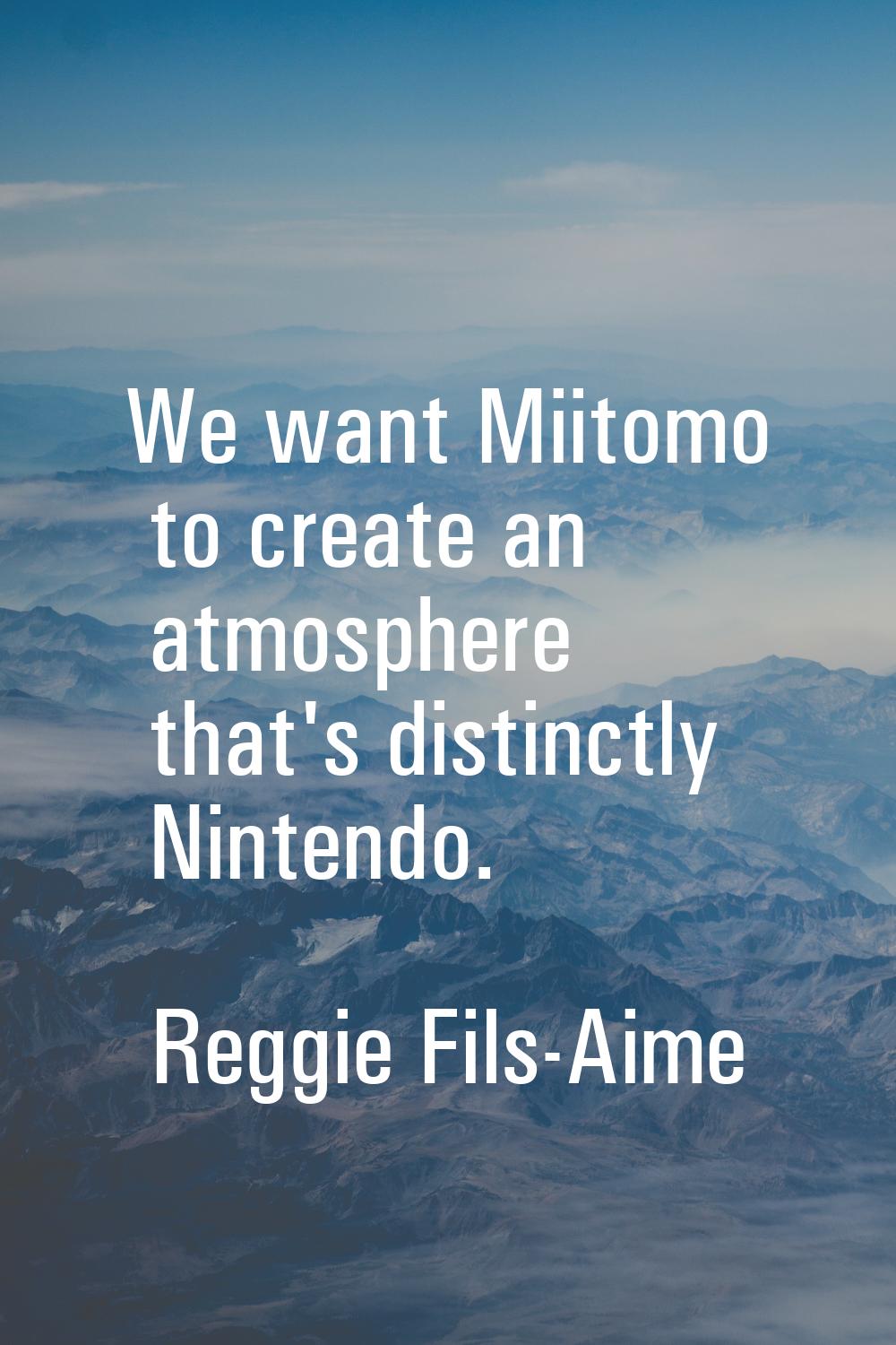 We want Miitomo to create an atmosphere that's distinctly Nintendo.