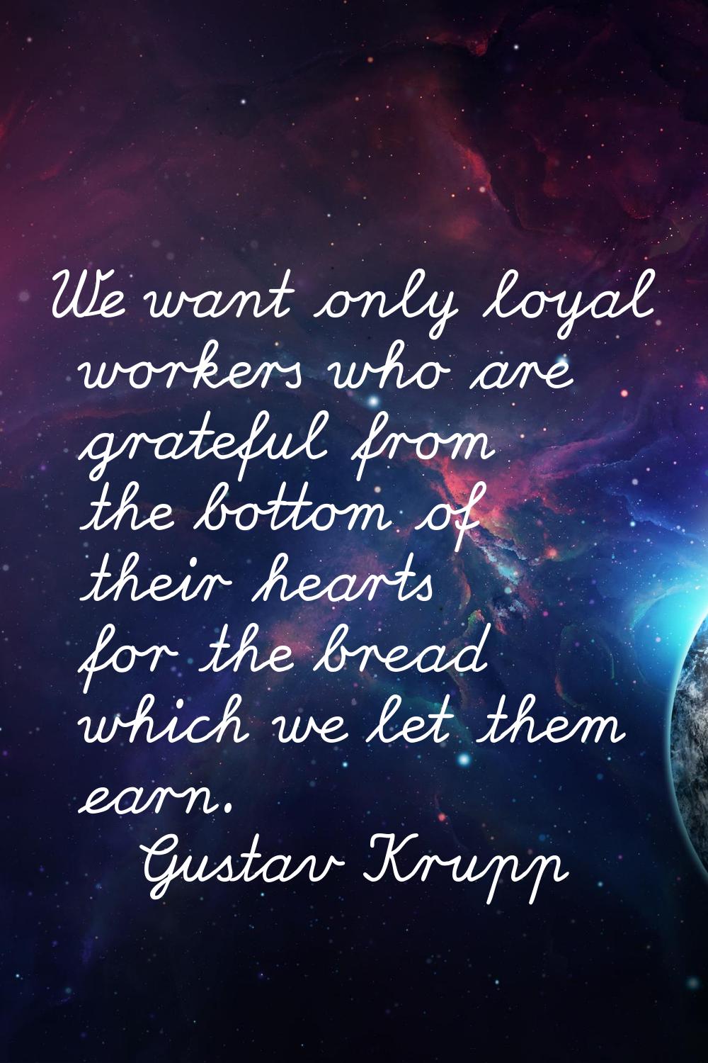 We want only loyal workers who are grateful from the bottom of their hearts for the bread which we 