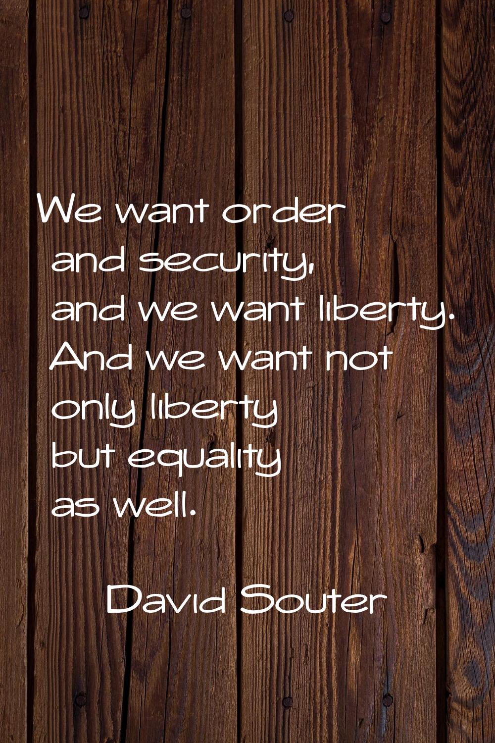 We want order and security, and we want liberty. And we want not only liberty but equality as well.
