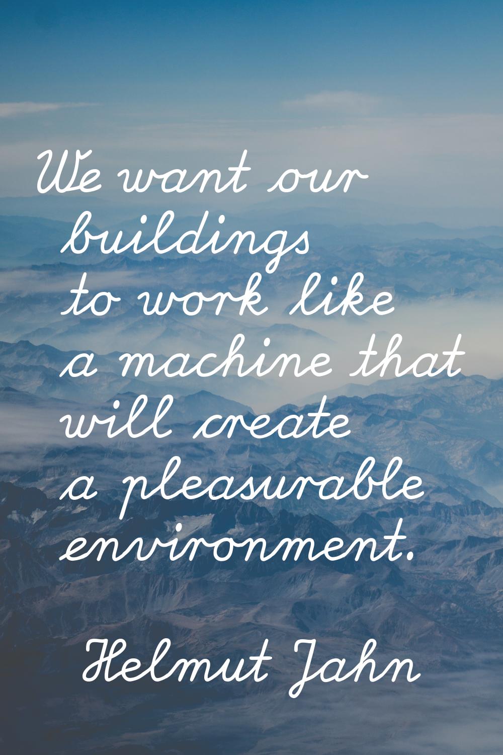 We want our buildings to work like a machine that will create a pleasurable environment.