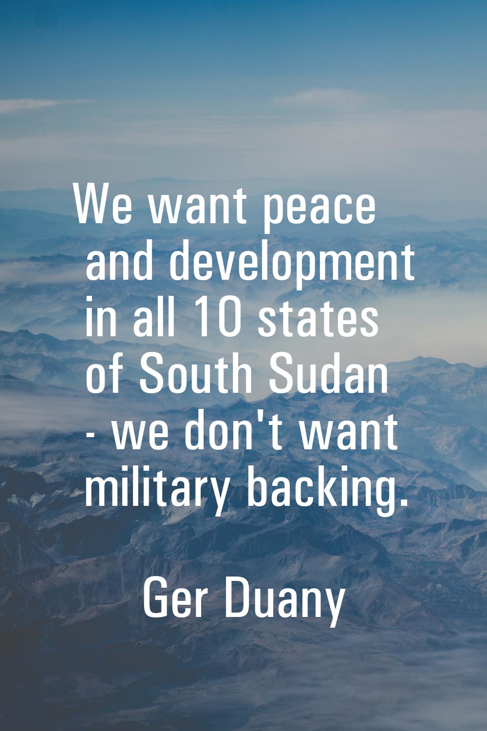 We want peace and development in all 10 states of South Sudan - we don't want military backing.
