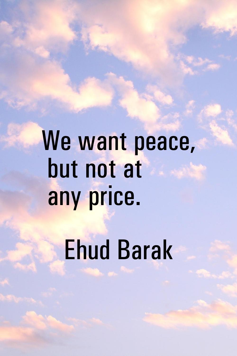 We want peace, but not at any price.