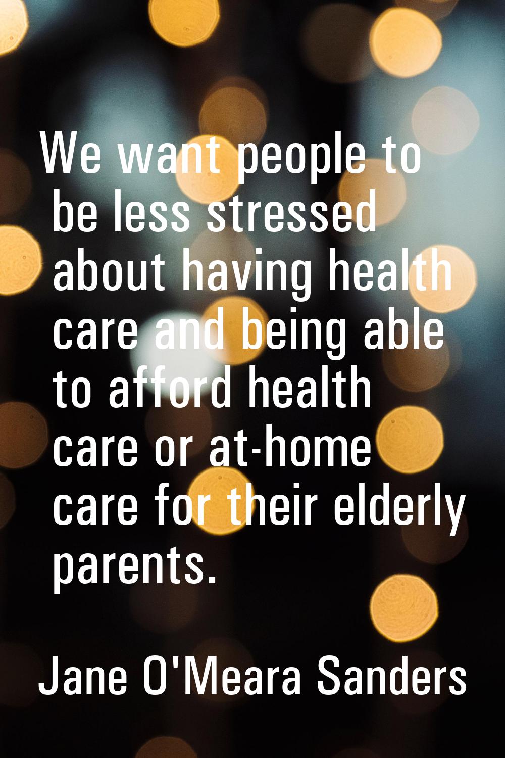 We want people to be less stressed about having health care and being able to afford health care or