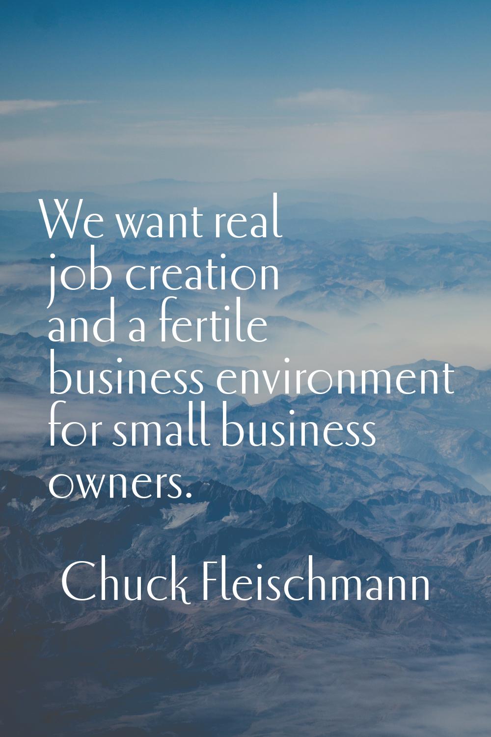 We want real job creation and a fertile business environment for small business owners.
