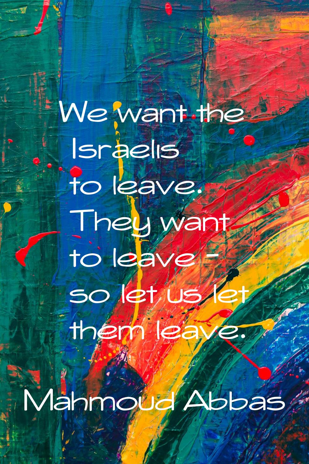 We want the Israelis to leave. They want to leave - so let us let them leave.