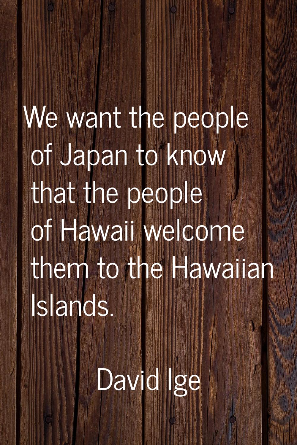 We want the people of Japan to know that the people of Hawaii welcome them to the Hawaiian Islands.