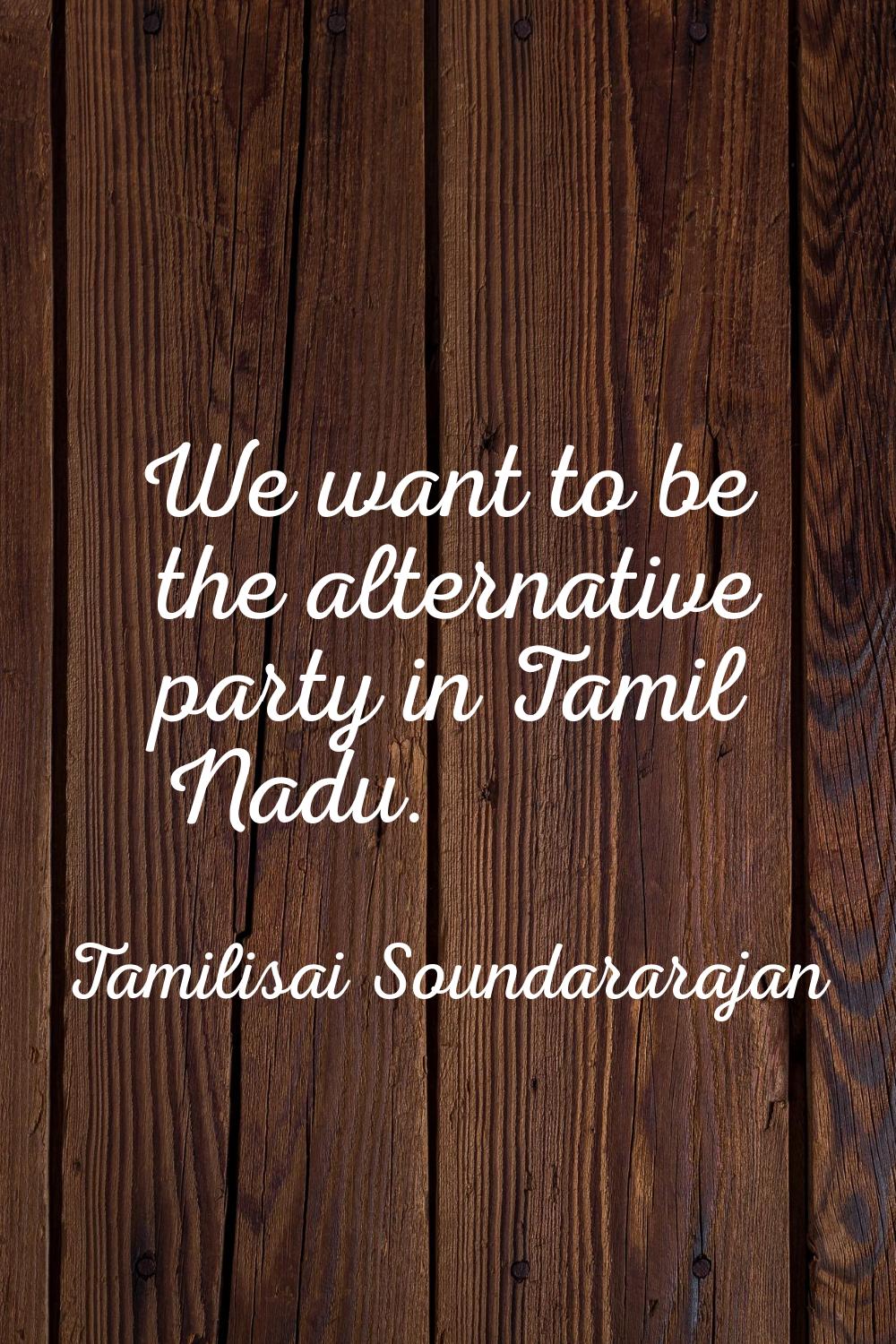 We want to be the alternative party in Tamil Nadu.
