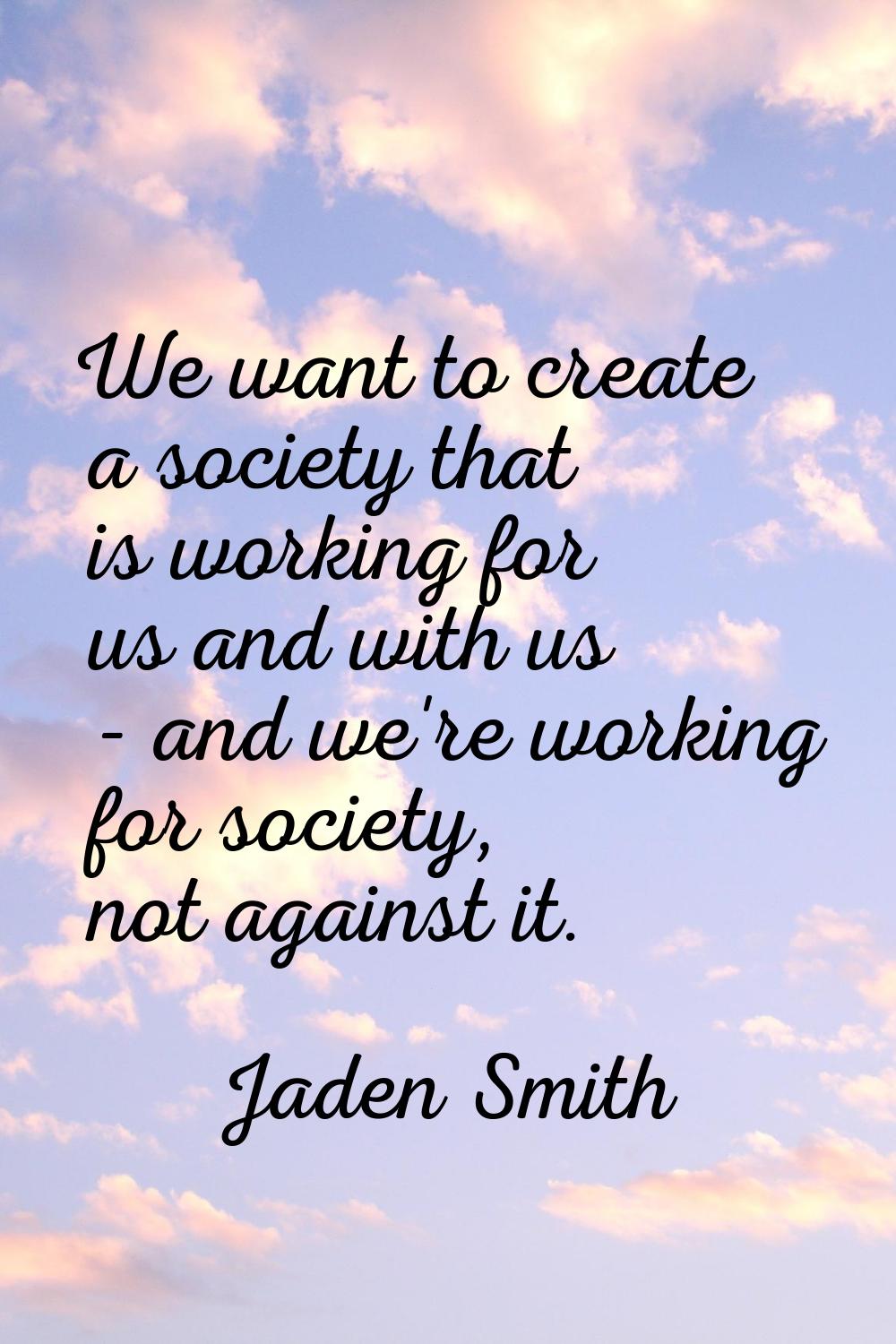 We want to create a society that is working for us and with us - and we're working for society, not