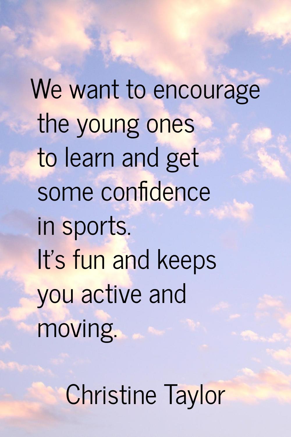 We want to encourage the young ones to learn and get some confidence in sports. It's fun and keeps 