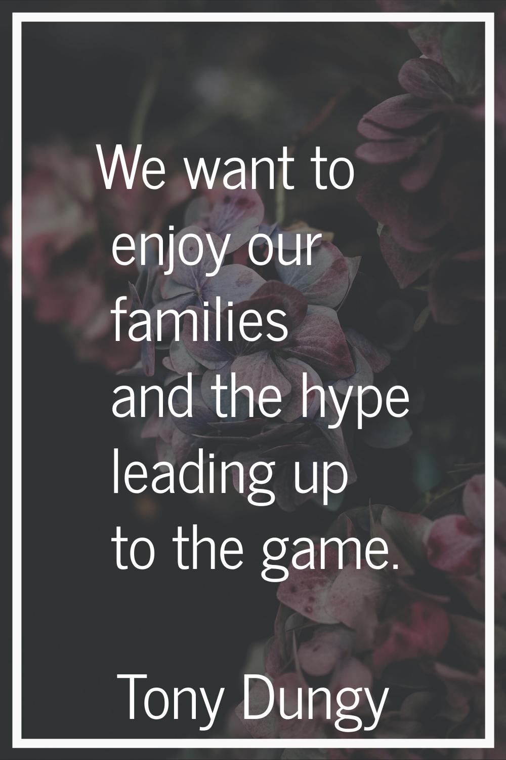 We want to enjoy our families and the hype leading up to the game.