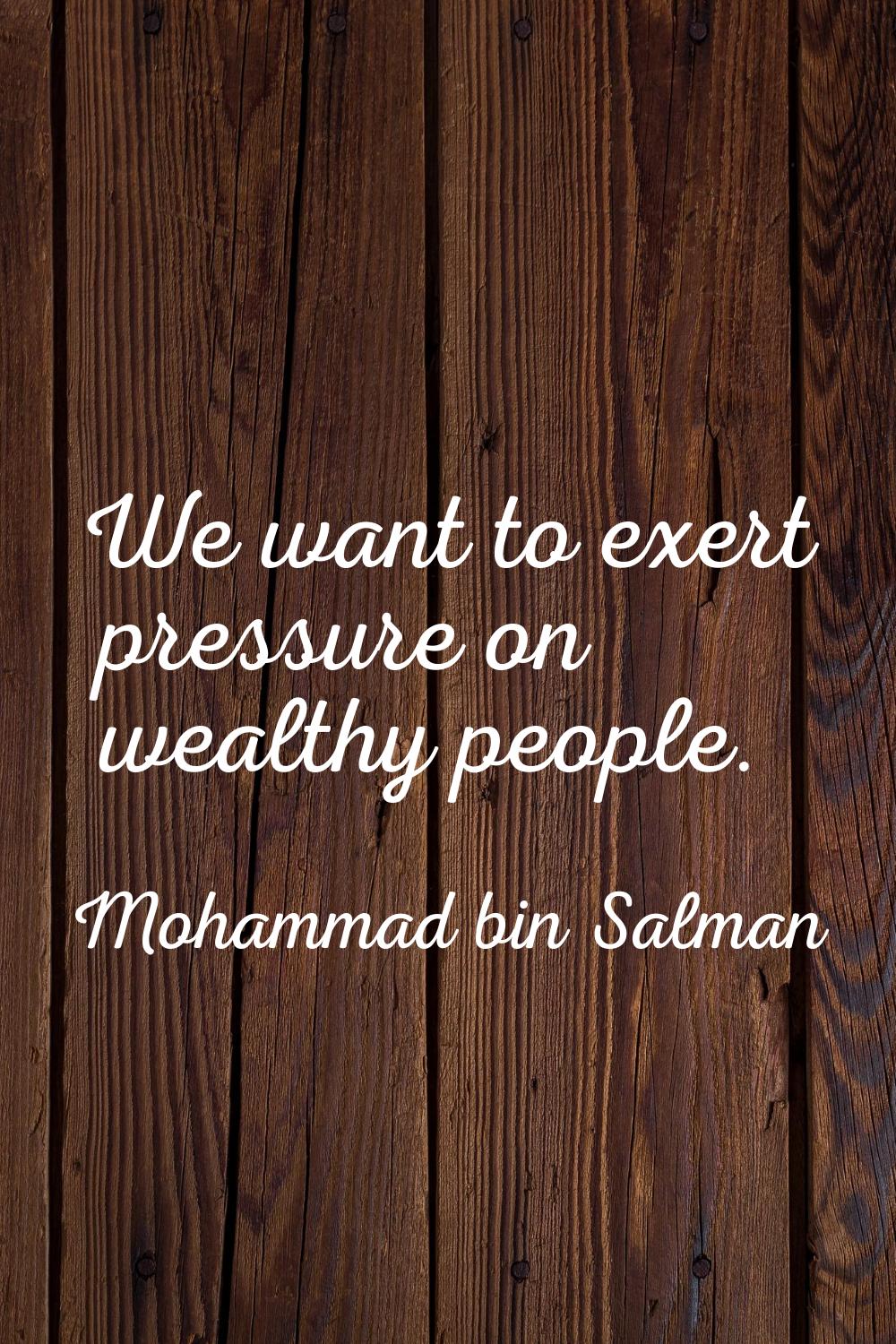 We want to exert pressure on wealthy people.