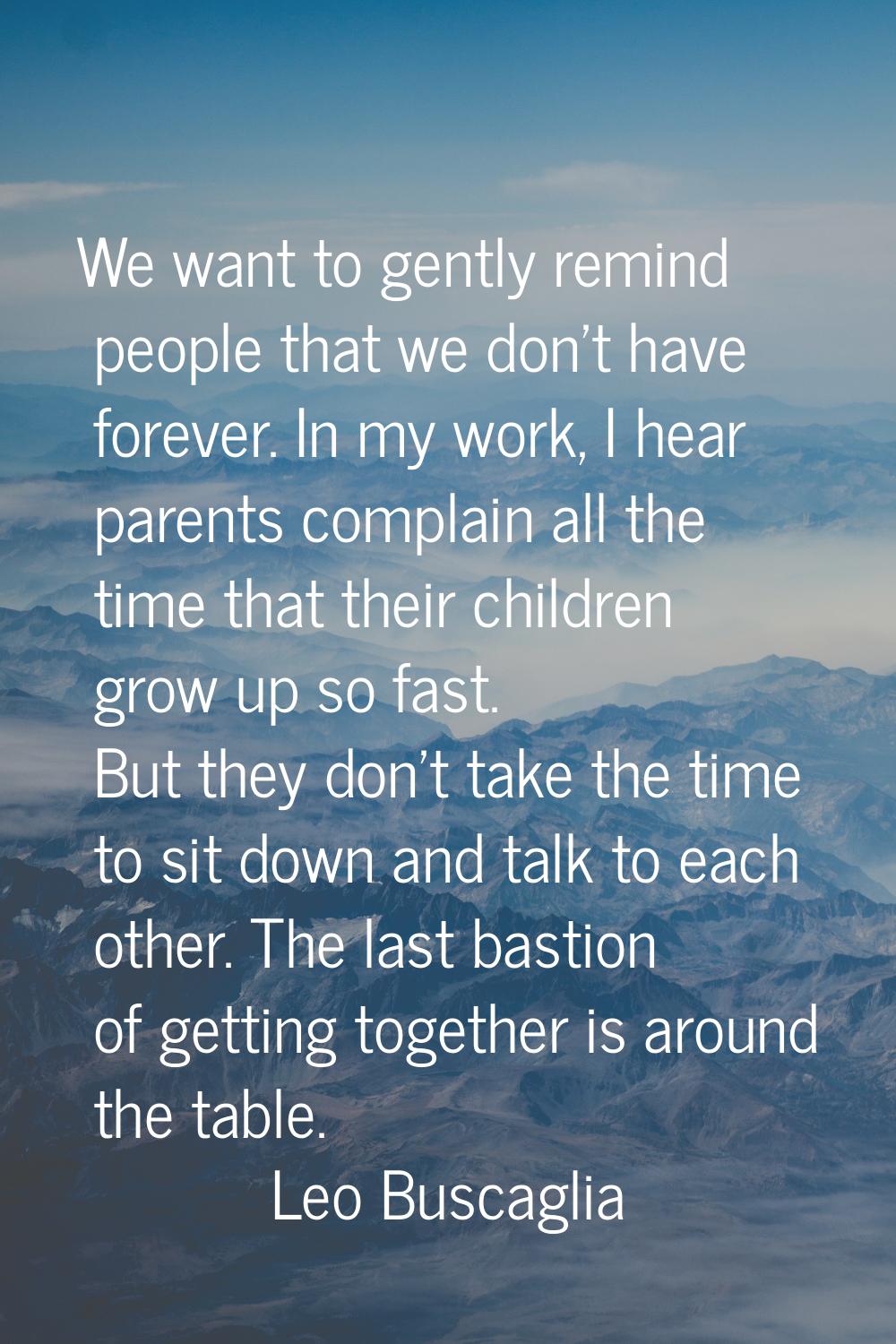We want to gently remind people that we don't have forever. In my work, I hear parents complain all