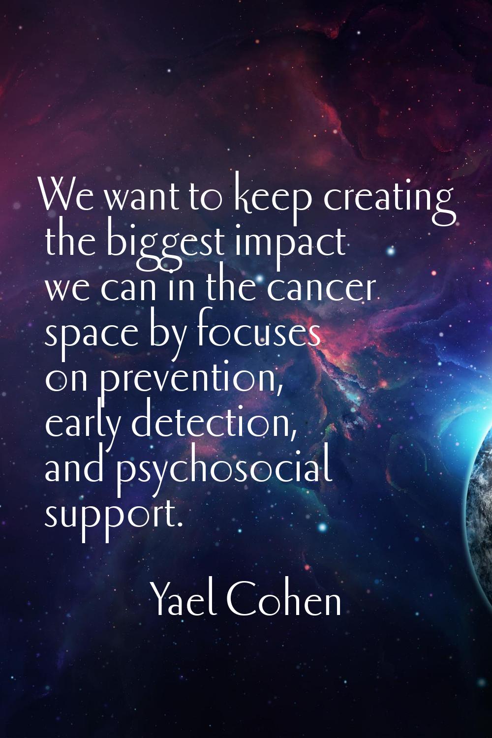 We want to keep creating the biggest impact we can in the cancer space by focuses on prevention, ea