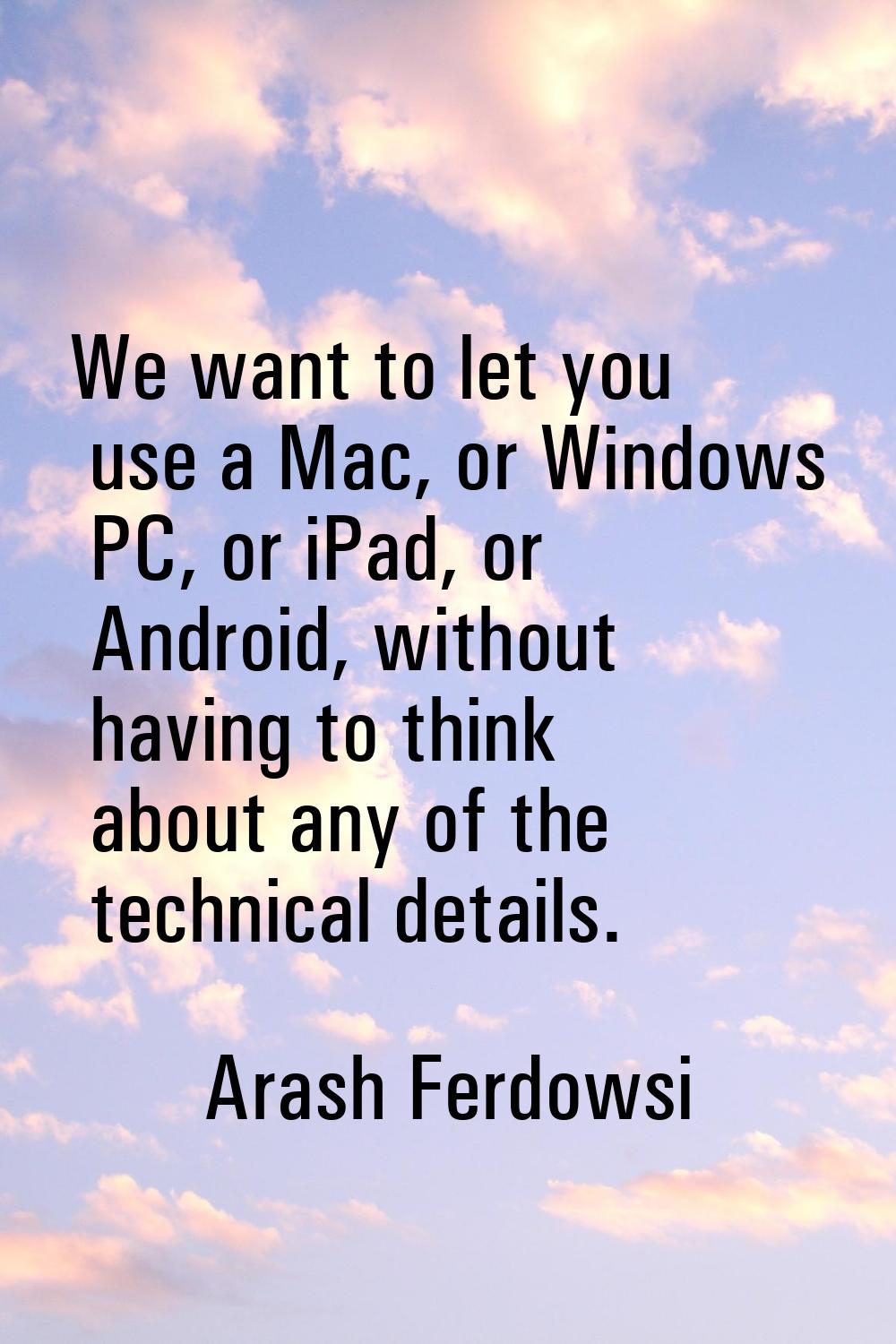 We want to let you use a Mac, or Windows PC, or iPad, or Android, without having to think about any