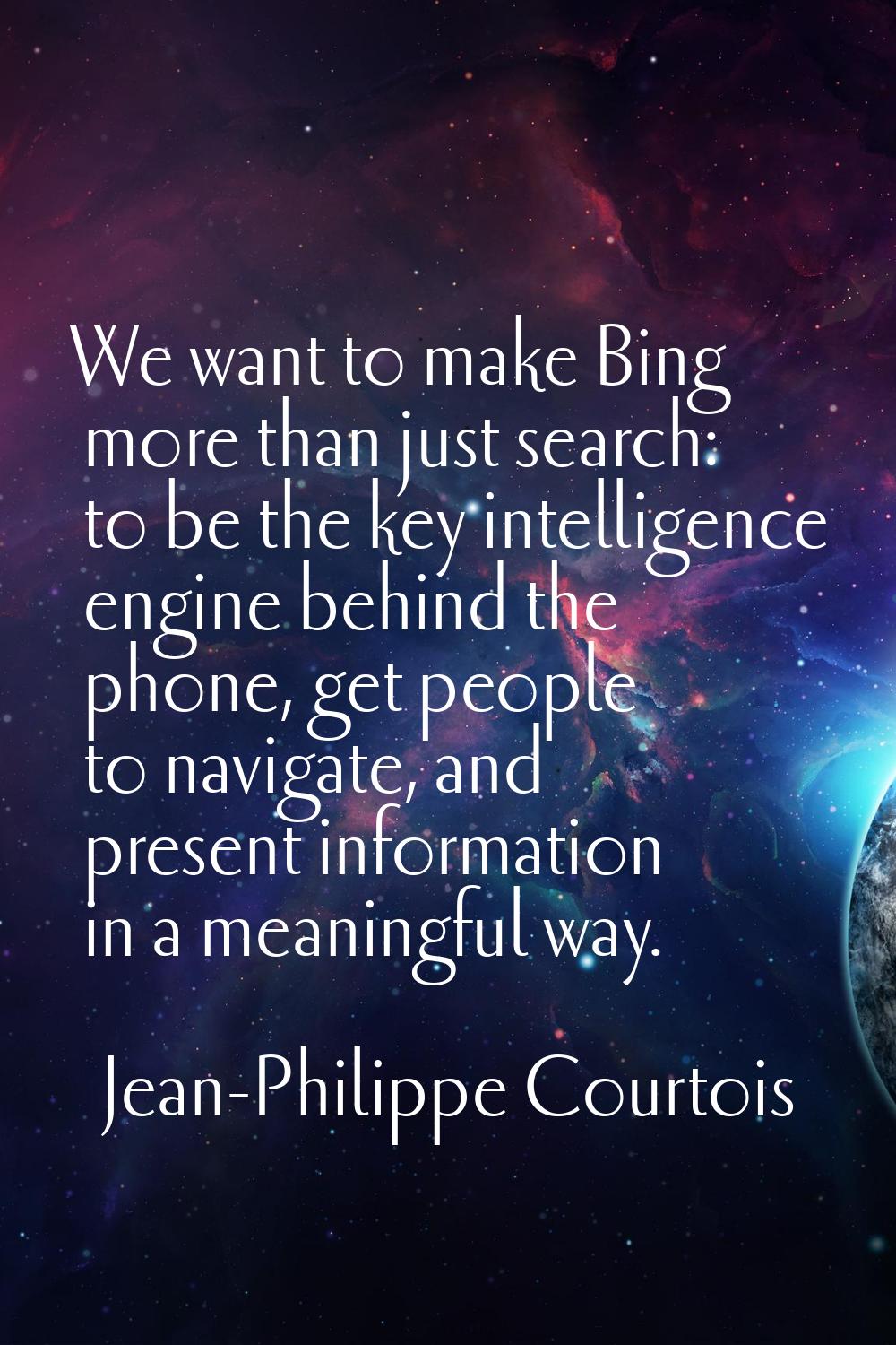 We want to make Bing more than just search: to be the key intelligence engine behind the phone, get