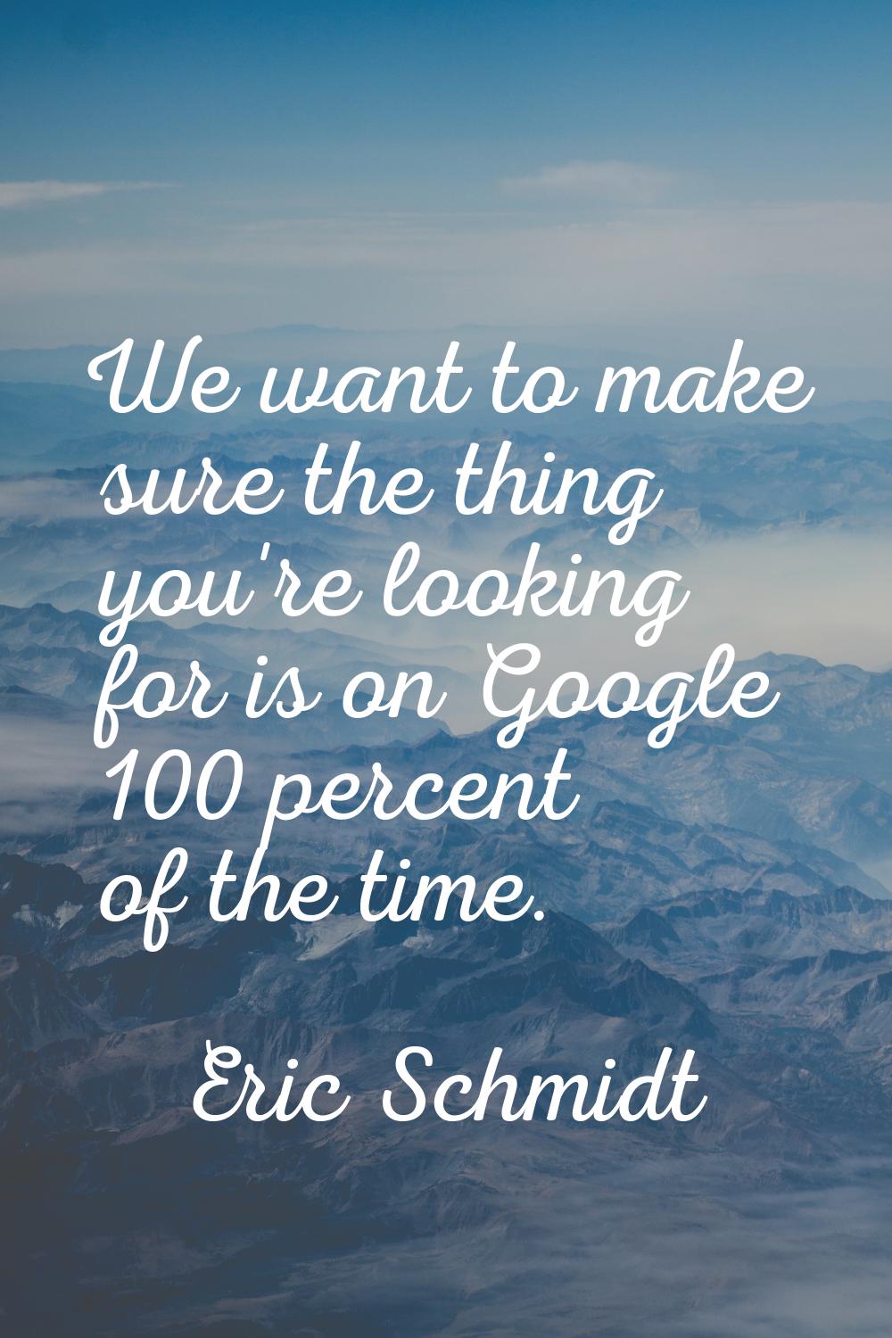 We want to make sure the thing you're looking for is on Google 100 percent of the time.