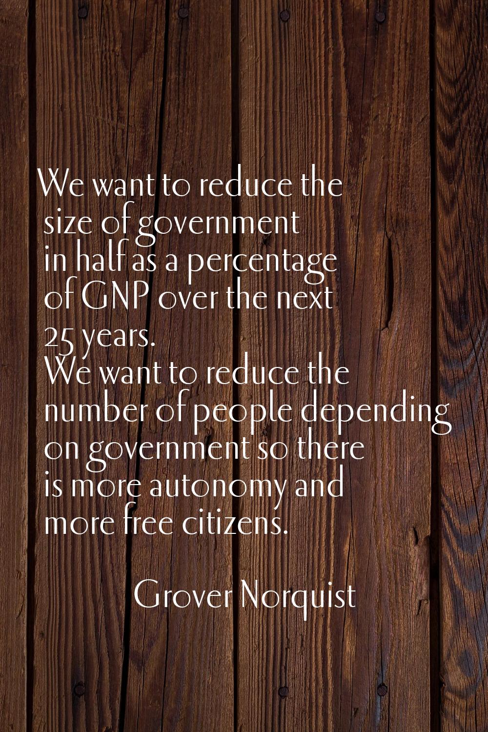 We want to reduce the size of government in half as a percentage of GNP over the next 25 years. We 
