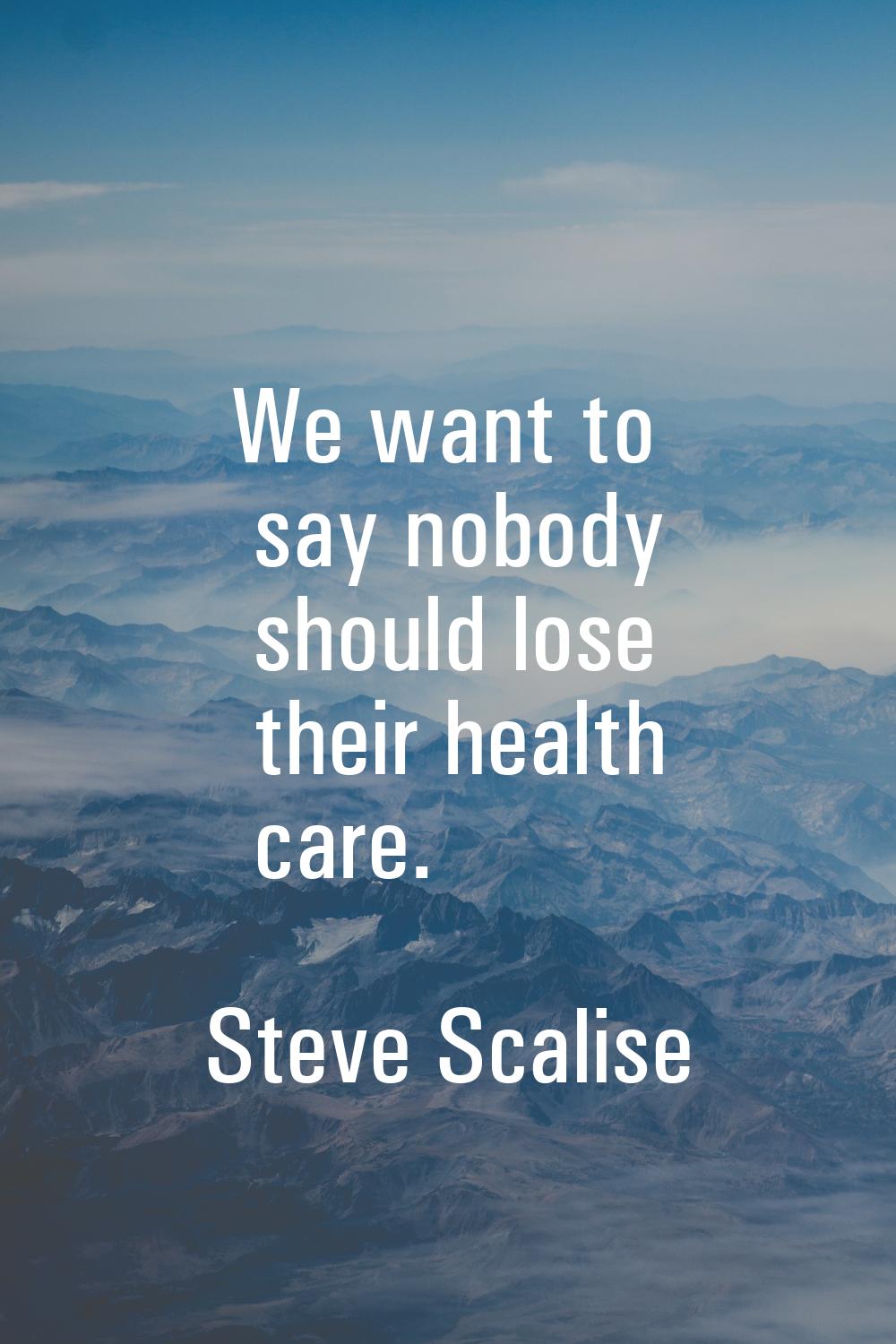 We want to say nobody should lose their health care.
