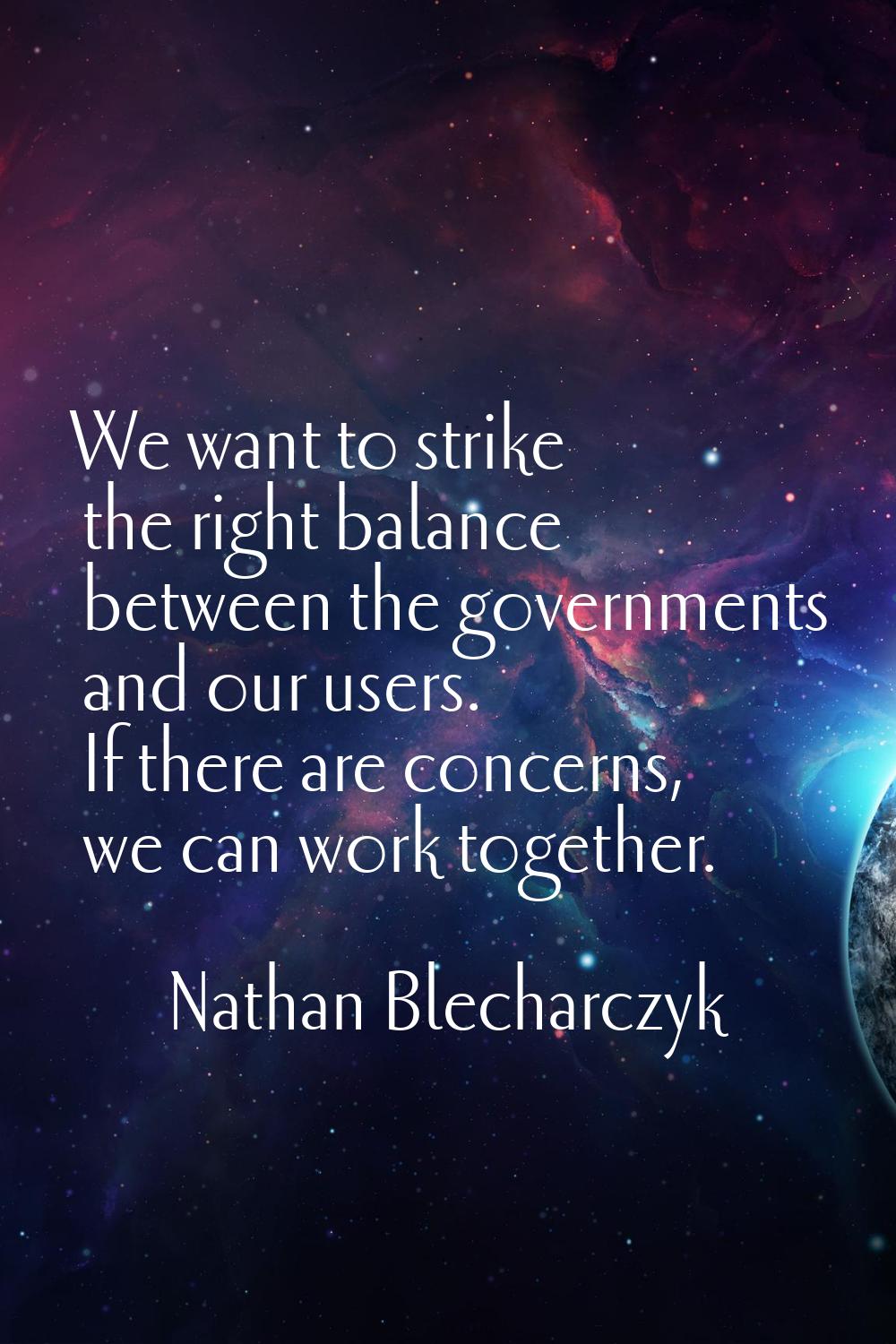 We want to strike the right balance between the governments and our users. If there are concerns, w