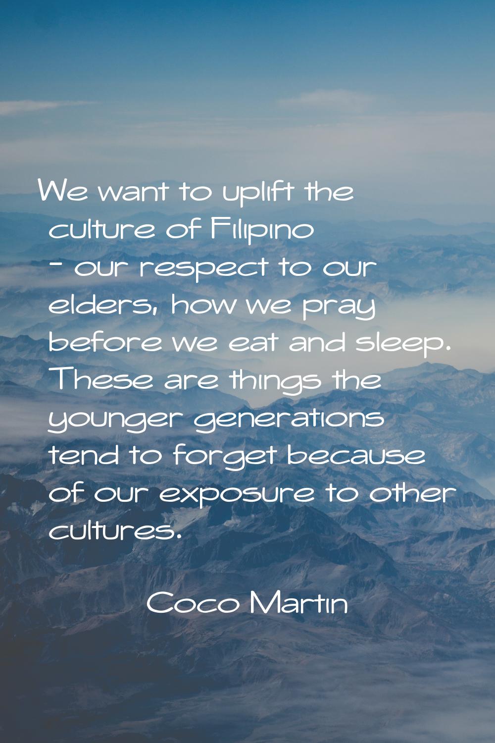 We want to uplift the culture of Filipino - our respect to our elders, how we pray before we eat an