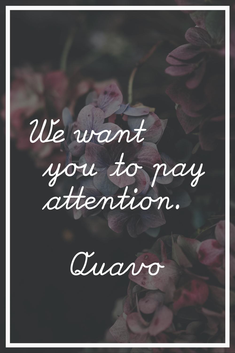 We want you to pay attention.