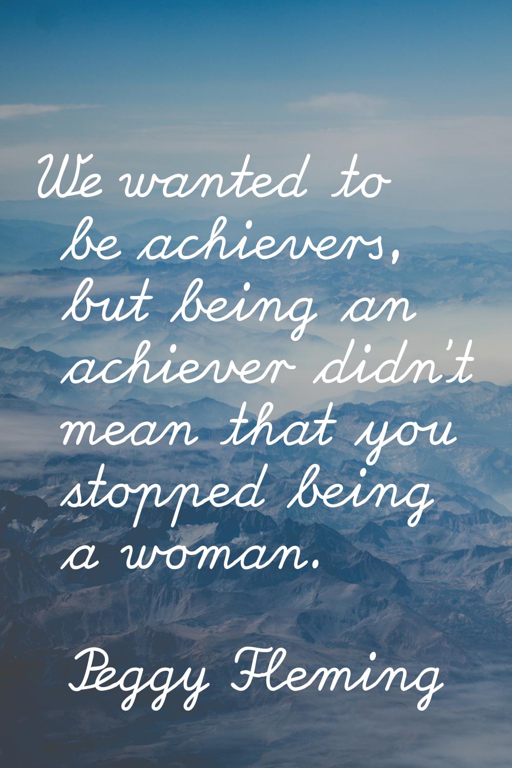 We wanted to be achievers, but being an achiever didn't mean that you stopped being a woman.