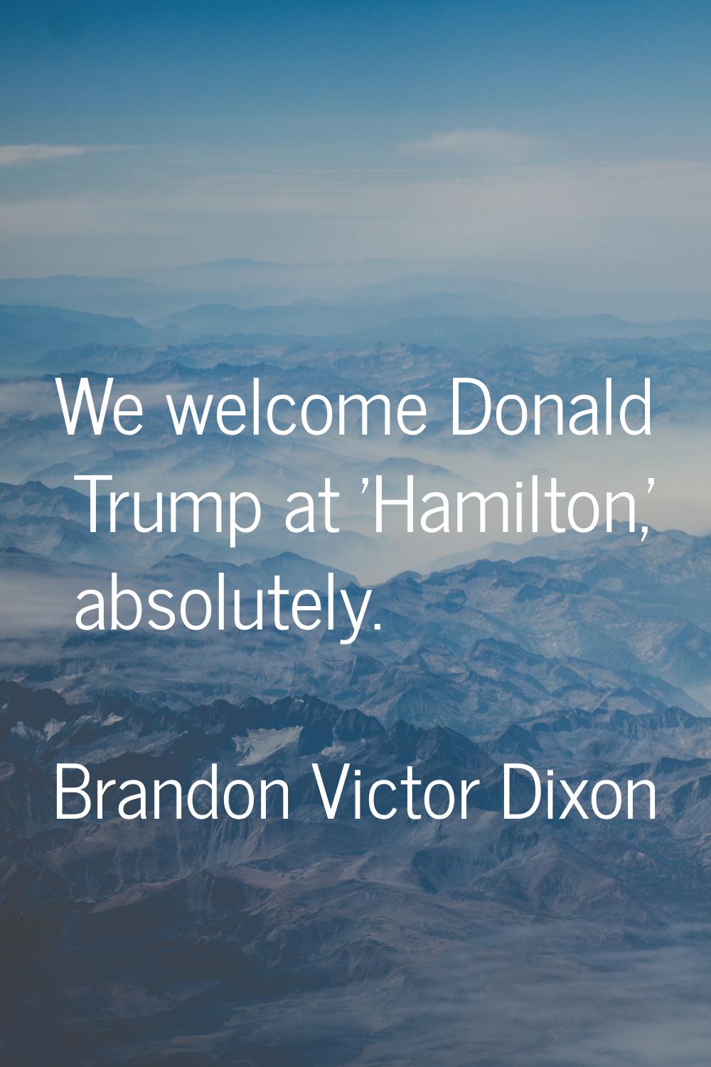 We welcome Donald Trump at 'Hamilton,' absolutely.