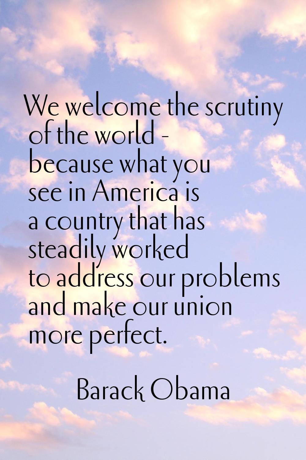 We welcome the scrutiny of the world - because what you see in America is a country that has steadi