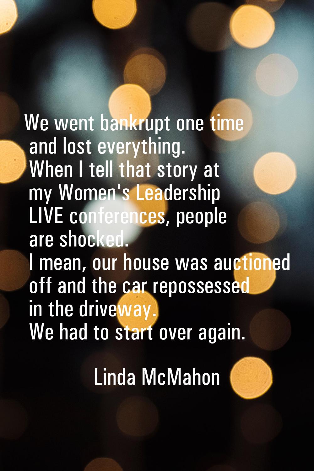 We went bankrupt one time and lost everything. When I tell that story at my Women's Leadership LIVE