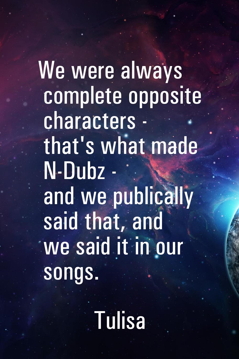 We were always complete opposite characters - that's what made N-Dubz - and we publically said that
