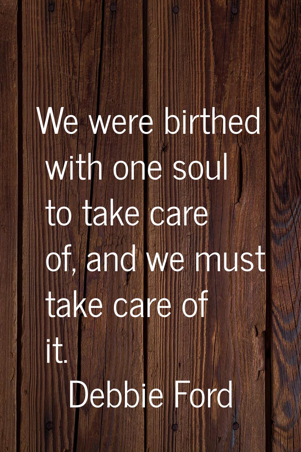 We were birthed with one soul to take care of, and we must take care of it.