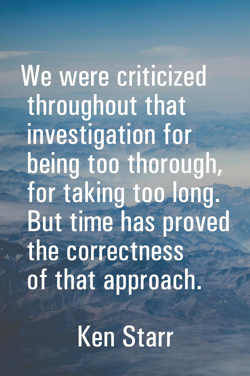 We were criticized throughout that investigation for being too thorough, for taking too long. But t