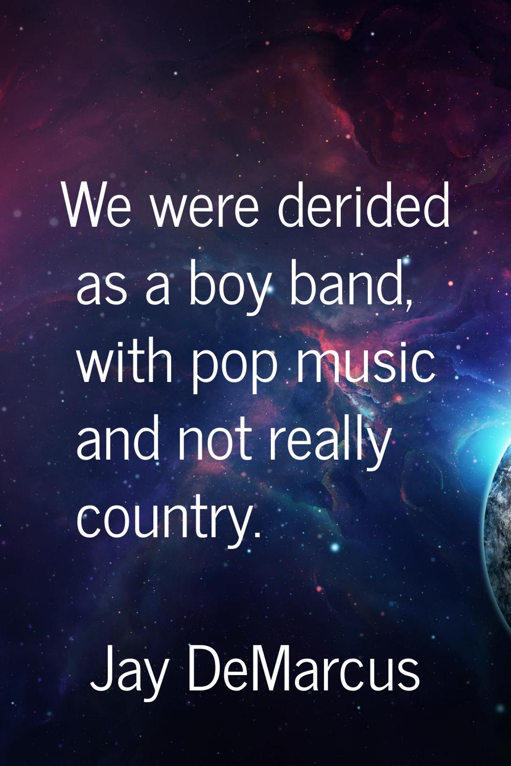 We were derided as a boy band, with pop music and not really country.