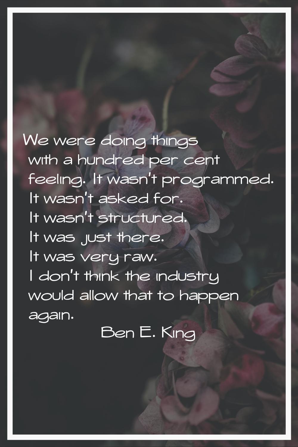 We were doing things with a hundred per cent feeling. It wasn't programmed. It wasn't asked for. It