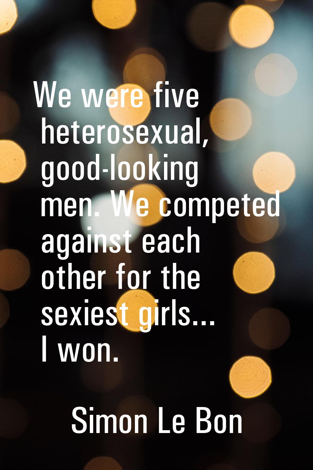 We were five heterosexual, good-looking men. We competed against each other for the sexiest girls..