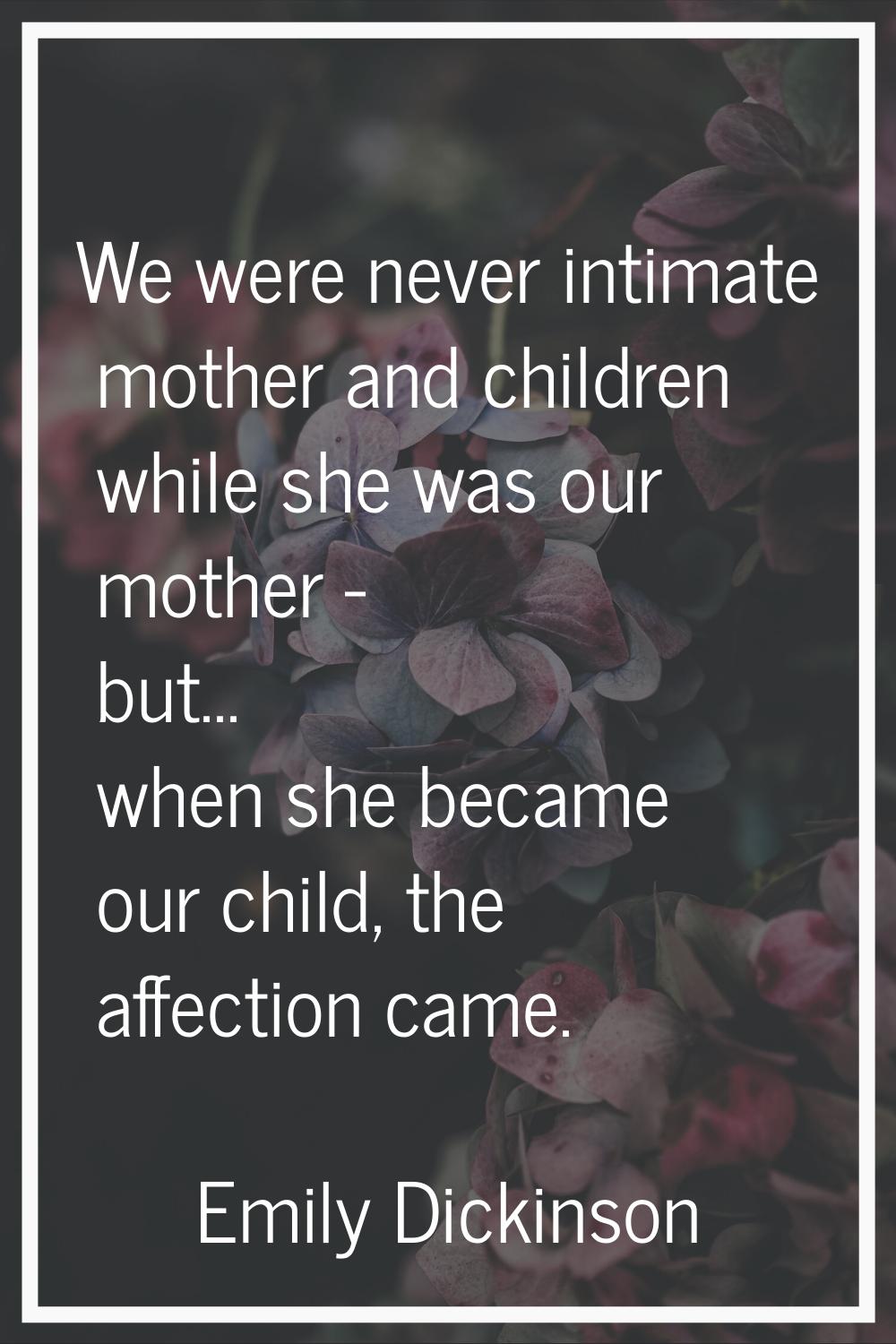 We were never intimate mother and children while she was our mother - but... when she became our ch