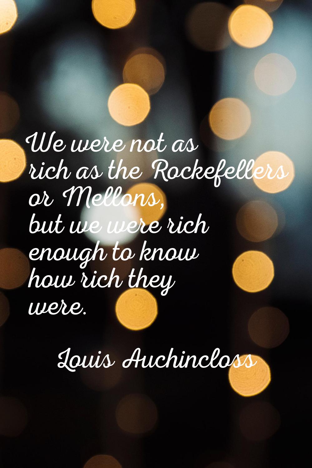 We were not as rich as the Rockefellers or Mellons, but we were rich enough to know how rich they w