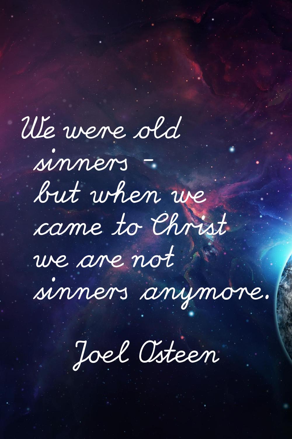 We were old sinners - but when we came to Christ we are not sinners anymore.