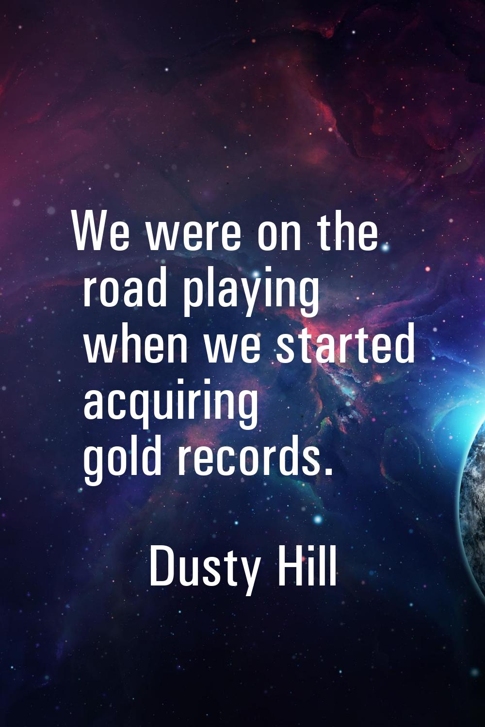 We were on the road playing when we started acquiring gold records.