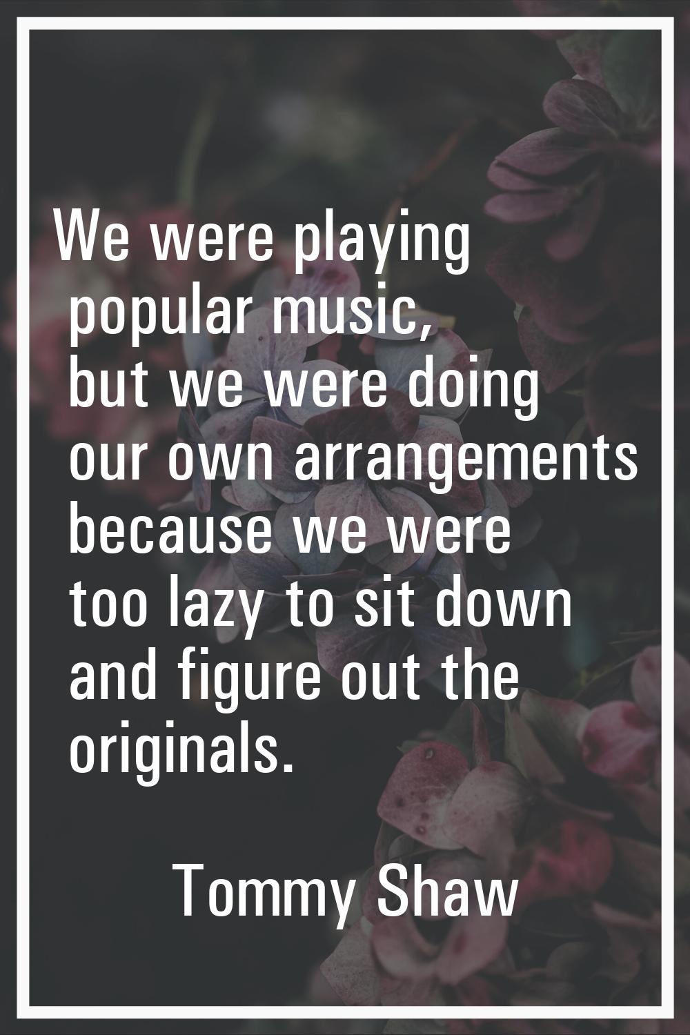 We were playing popular music, but we were doing our own arrangements because we were too lazy to s