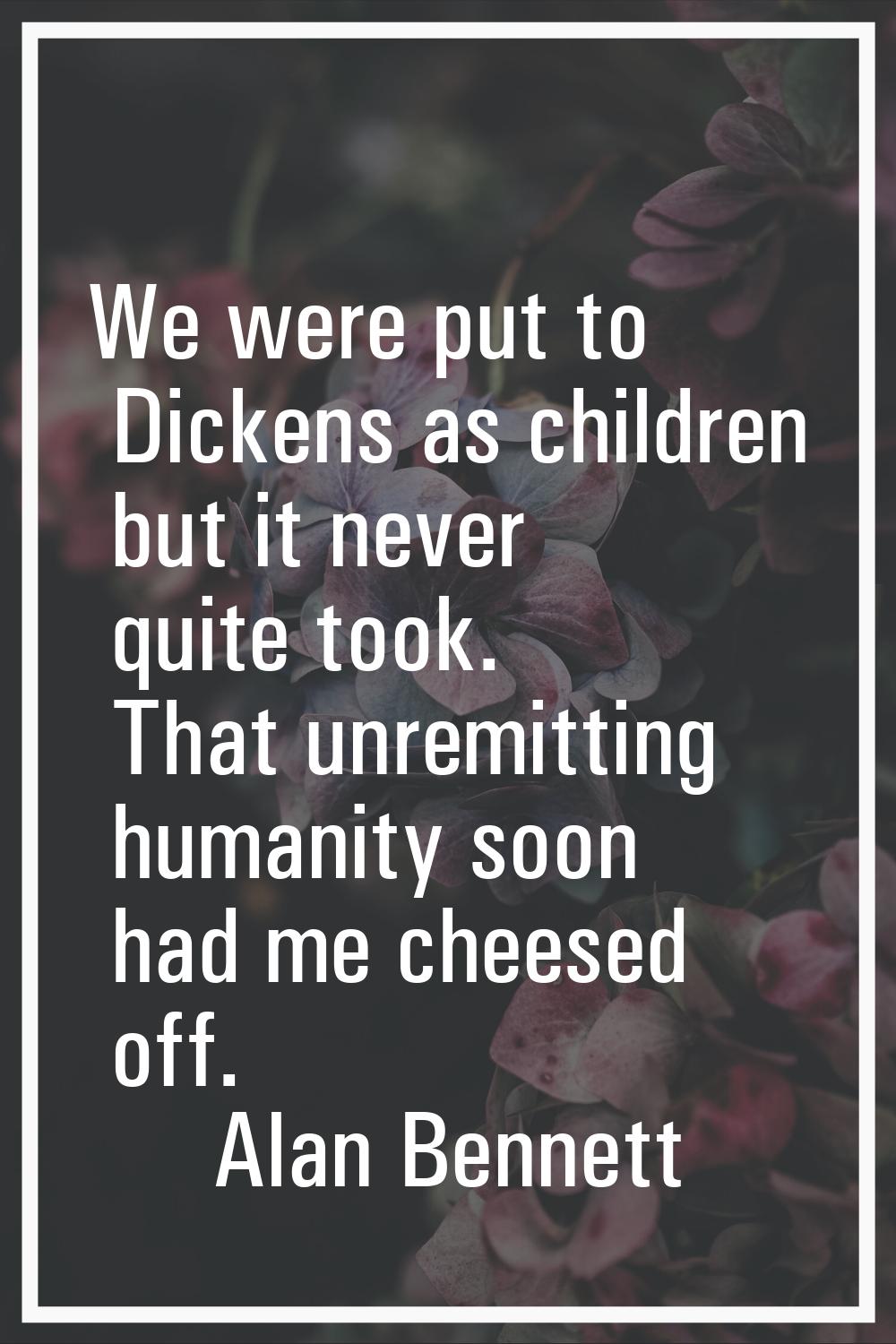 We were put to Dickens as children but it never quite took. That unremitting humanity soon had me c