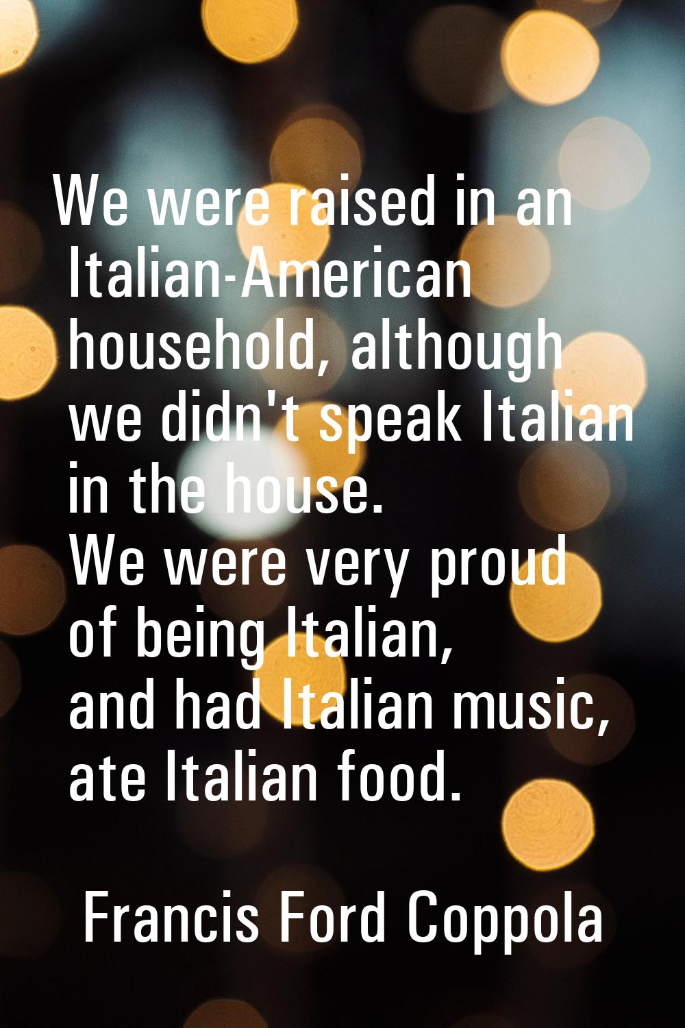 We were raised in an Italian-American household, although we didn't speak Italian in the house. We 