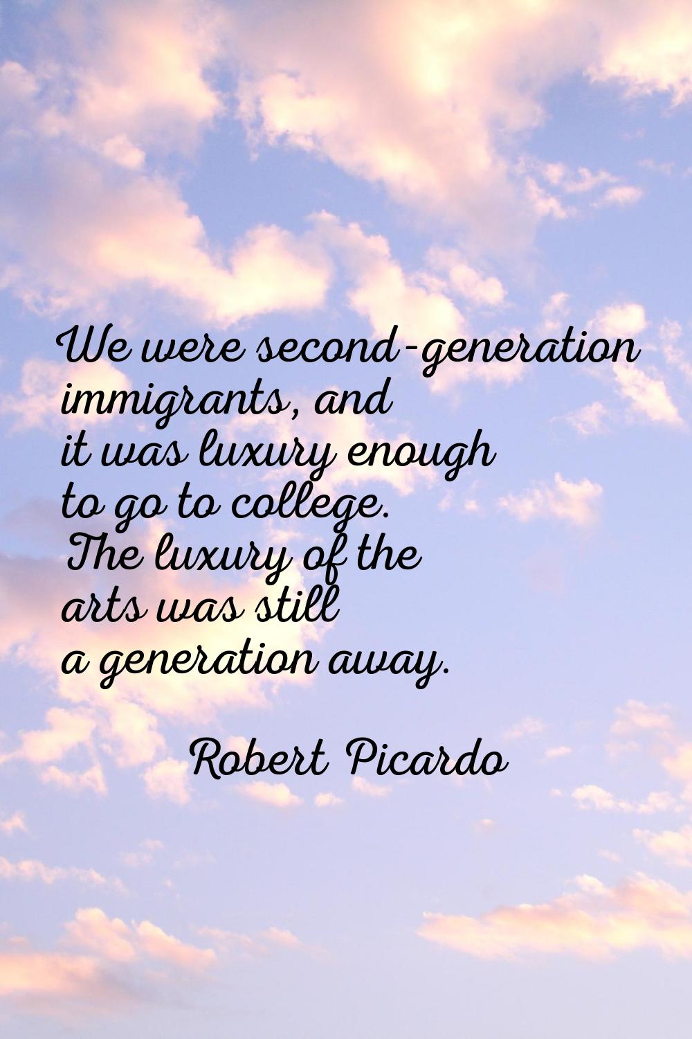 We were second-generation immigrants, and it was luxury enough to go to college. The luxury of the 
