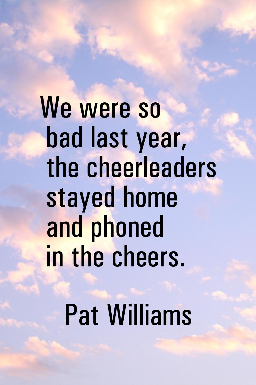 We were so bad last year, the cheerleaders stayed home and phoned in the cheers.