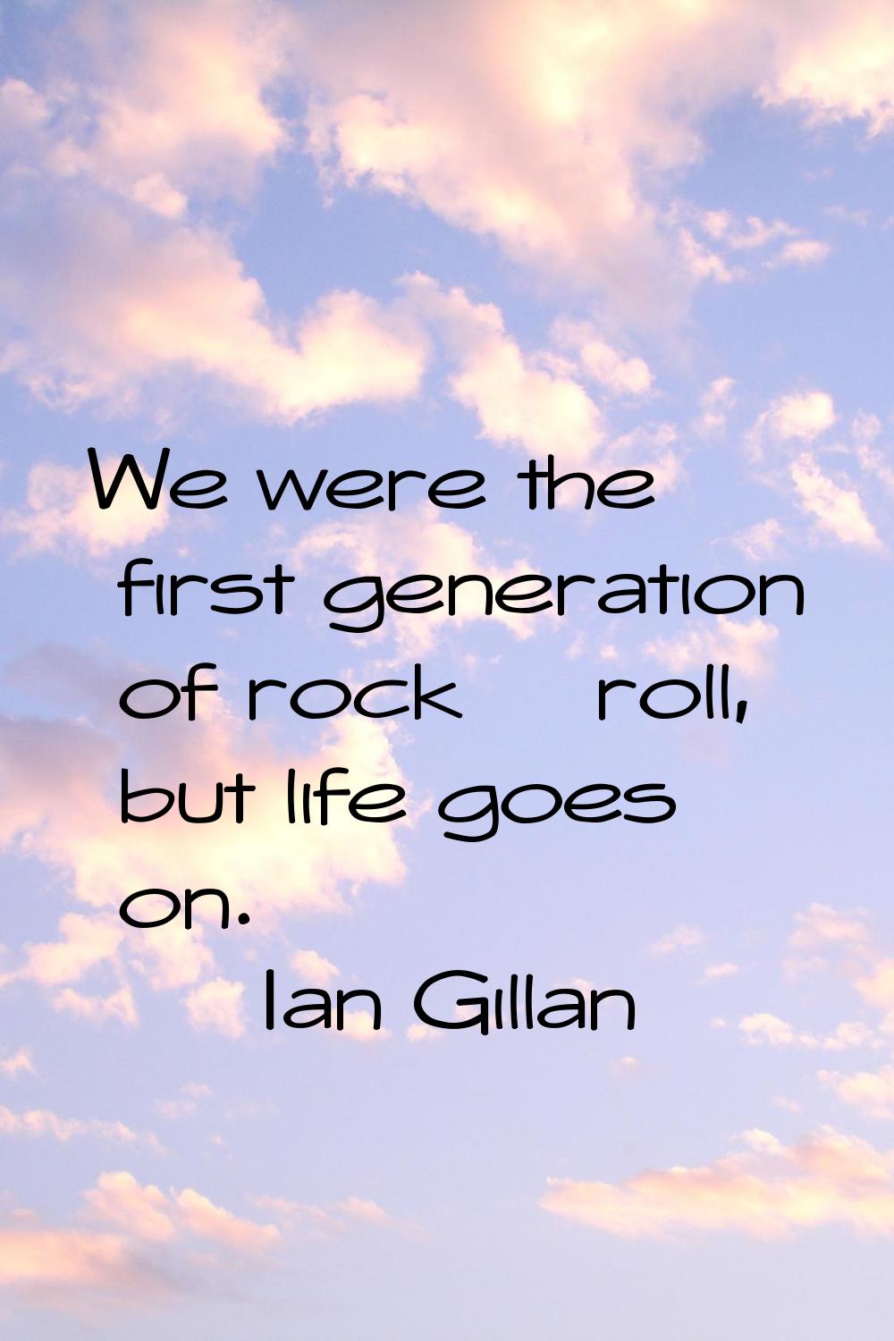 We were the first generation of rock & roll, but life goes on.