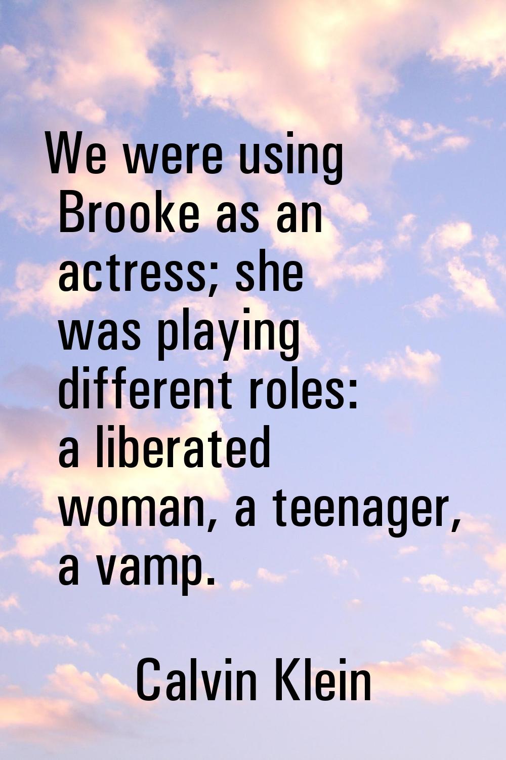 We were using Brooke as an actress; she was playing different roles: a liberated woman, a teenager,